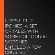 Life's Little Ironies; A Set Of Tales With Some Colloquial Sketches Entitled A Few Crusted Characters