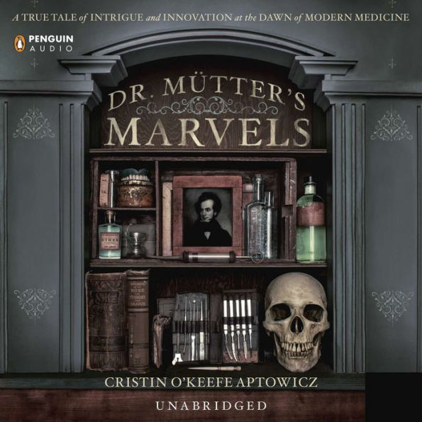 Dr. Mutter's Marvels: A True Tale of Intrigue and Innovation at the Dawn of Modern Medicine