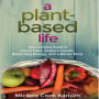 A Plant-Based Life: Your Complete Guide to Great Food, Radiant Health, Boundless Energy, and a Better Body