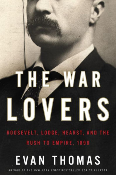 The War Lovers: Roosevelt, Lodge, Hearst, and the Rush to Empire, 1898