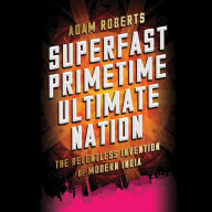 Superfast Primetime Ultimate Nation: The Relentless Invention of Modern India