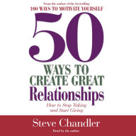 50 Ways to Create Great Relationships: How to Stop Taking and Start Giving (Abridged)