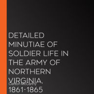 Detailed Minutiae of Soldier Life in the Army of Northern Virginia, 1861-1865