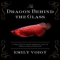 The Dragon Behind the Glass: A True Story of Power, Obsession, and the World's Most Coveted Fish