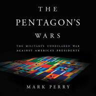 The Pentagon's Wars: The Military's Undeclared War Against America's Presidents