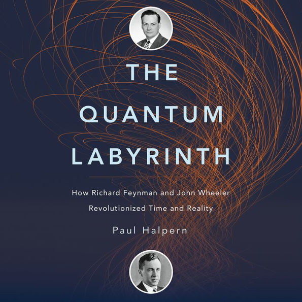 The Quantum Labyrinth: How Richard Feynman and John Wheeler Revolutionized Time and Reality