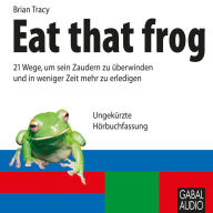 Eat that frog: 21 Wege, um sein Zaudern zu überwinden und in weniger Zeit mehr zu erledigen