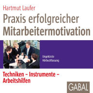 Praxis erfolgreicher Mitarbeitermotivation: Techniken, Instrumente, Arbeitshilfen