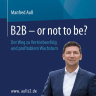 B2B - or not to be?: Der Weg zu Vertriebserfolg und profitablem Wachstum