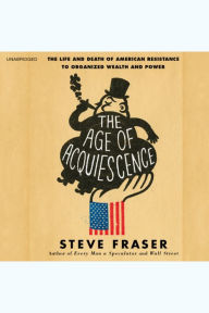 The Age of Acquiescence: The Life and Death of American Resistance to Organized Wealth and Power