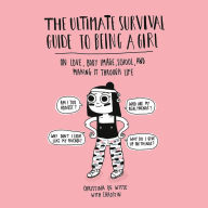 The Ultimate Survival Guide to Being a Girl: On Love, Body Image, School, and Making It Through Life