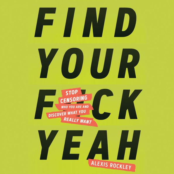 Find Your F*ckyeah: Stop Censoring Who You Are and Discover What You Really Want