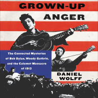 Grown-Up Anger: The Connected Mysteries of Bob Dylan, Woody Guthrie, and the Calumet Massacre of 1913 - Guthrie, Dylan, And the Lost History of Labor Relations