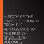 History of the Catholic Church from the Renaissance to the French Revolution: Volume 2