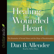 Healing the Wounded Heart: The Heartache of Sexual Abuse and the Hope of Transformation