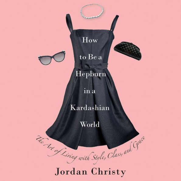 How to Be a Hepburn in a Kardashian World: The Art of Living with Style, Class, and Grace