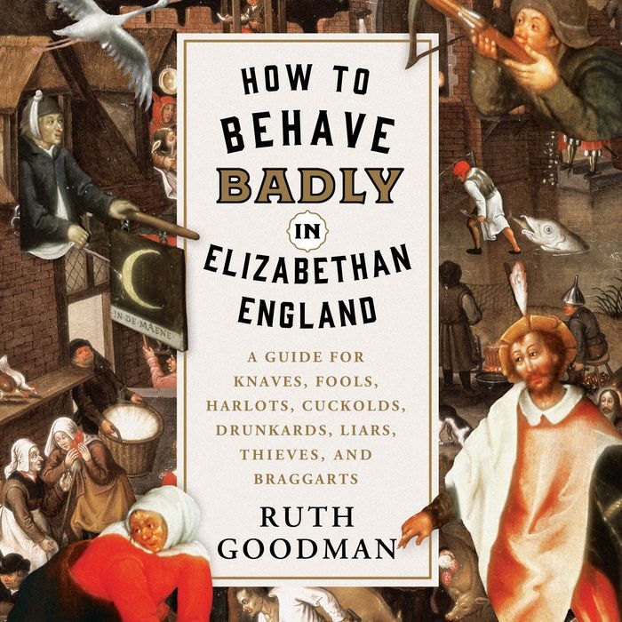 How to Behave Badly in Elizabethan England: A Guide for Knaves, Fools, Harlots, Cuckolds, Drunkards, Liars, Thieves, and Braggarts Book Cover Image