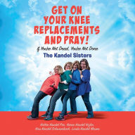 Get on Your Knee Replacements and Pray!: If You're Not Dead, You're Not Done