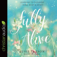 Fully Alive: Learning to Flourish--Mind, Body & Spirit