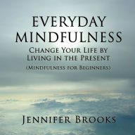 Everyday Mindfulness: Change Your Life by Living in the Present (Mindfulness for Beginners)
