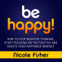 Be Happy!: How to Stop Negative Thinking, Start Focusing on the Positive, and Create Your Happiness Mindset