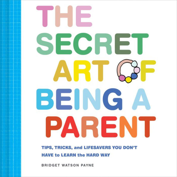The Secret Art of Being a Parent: Tips, tricks, and lifesavers you don't have to learn the hard way