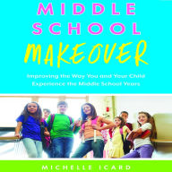 Middle School Makeover: Improving the Way You and Your Child Experience the Middle School Years