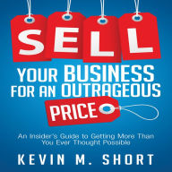 Sell Your Business for an Outrageous Price: An Insider's Guide to Getting More Than You Ever Thought Possible