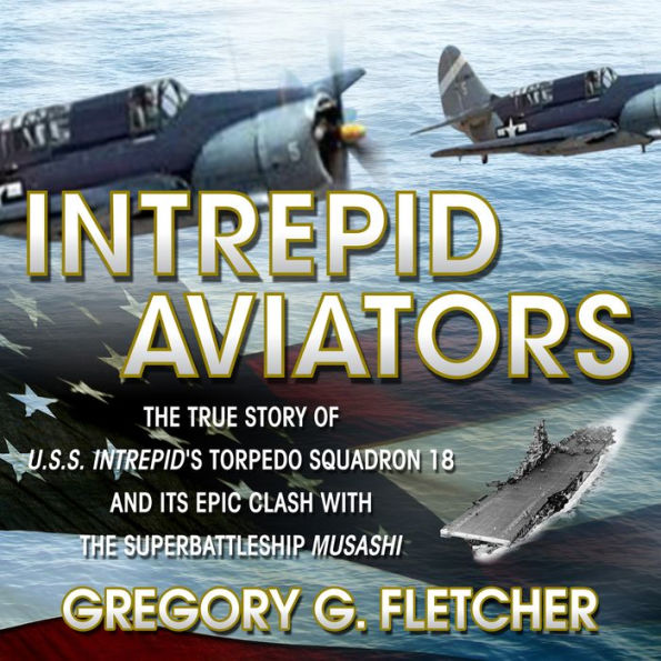 Intrepid Aviators: The True Story of U.S.S. Intrepid's Torpedo Squadron 18 and Its Epic Clash With the Superbattleship Musashi