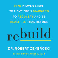 Rebuild : Five Proven Steps to Move from Diagnosis to Recovery and Be Healthier Than Before