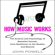 How Music Works: The Science and Psychology of Beautiful Sounds, from Beethoven to the Beatles and Beyond