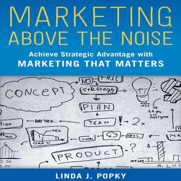 Marketing Above the Noise Achieve Strategic Advantage with Marketing