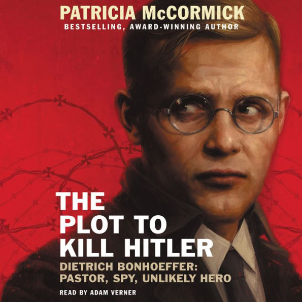 The Plot to Kill Hitler: Dietrich Bonhoeffer: Pastor, Spy, Unlikely Hero