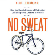 No Sweat : How the Simple Science of Motivation Can Bring You a Lifetime of Fitness