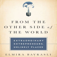 From the Other Side of the World: Extraordinary Entrepreneurs, Unlikely Places