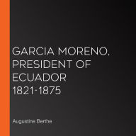Garcia Moreno, President of Ecuador 1821-1875