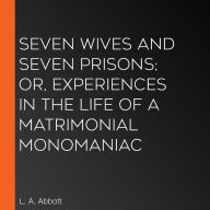 Seven Wives and Seven Prisons; Or, Experiences in the Life of a Matrimonial Monomaniac