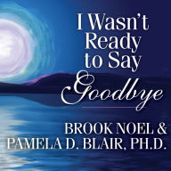 I Wasn't Ready to Say Goodbye: Surviving, Coping, and Healing After the Sudden Death of a Loved One