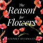 The Reason for Flowers: Their History, Culture, Biology, and How They Change Our Lives