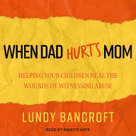 When Dad Hurts Mom: Helping Your Children Heal the Wounds of Witnessing Abuse