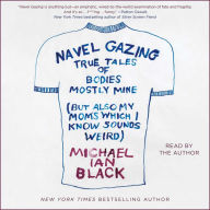 Navel Gazing: True Tales of Bodies, Mostly Mine but Also My Mom's, Which I Know Sounds Weird