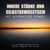 Innere Stärke und Selbstbewusstsein mit affirmativer Hypnose: Ein wirksames Gegenmittel bei Zweifel, Ängsten und Krisen