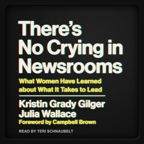 There's No Crying in Newsrooms: What Women Have Learned about What It Takes to Lead