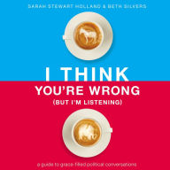 I Think You're Wrong (But I'm Listening): A Guide to Grace-Filled Political Conversations