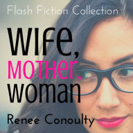 Wife, Mother, Woman: A Flash Fiction Collection: A Flash Fiction Collection