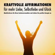 Kraftvolle Affirmationen für mehr Liebe, Selbstliebe und Glück: Manifestieren Sie Ihren Seelenverwandten und ziehen Sie positive Energie an