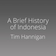 A Brief History of Indonesia: Sultans, Spices, and Tsunamis: The Incredible Story of Southeast Asia's Largest Nation