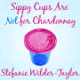 Sippy Cups Are Not for Chardonnay: And Other Things I Had to Learn as a New Mom