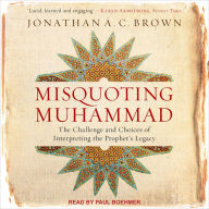 Misquoting Muhammad: The Challenge and Choices of Interpreting the Prophet's Legacy