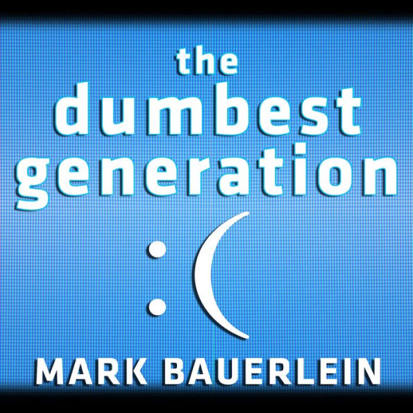 The Dumbest Generation: How the Digital Age Stupefies Young Americans and Jeopardizes Our Future (Or, Don't Trust Anyone Under 30)